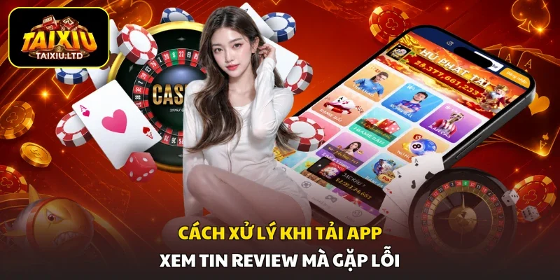 Cách xử lý khi tải app xem tin review mà gặp lỗi